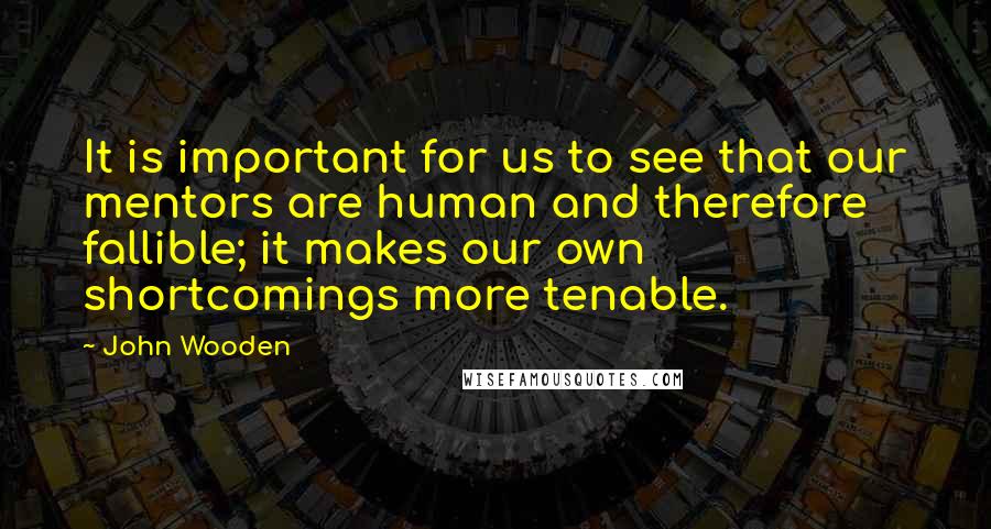 John Wooden Quotes: It is important for us to see that our mentors are human and therefore fallible; it makes our own shortcomings more tenable.