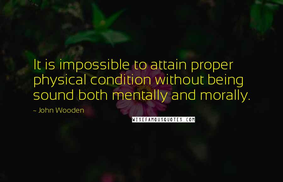 John Wooden Quotes: It is impossible to attain proper physical condition without being sound both mentally and morally.