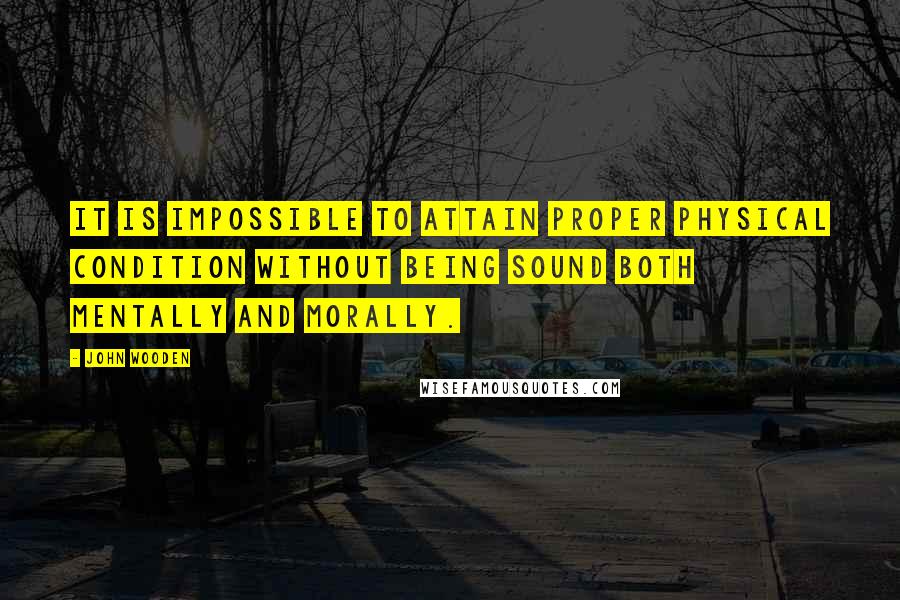 John Wooden Quotes: It is impossible to attain proper physical condition without being sound both mentally and morally.