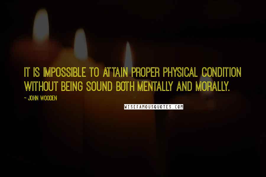 John Wooden Quotes: It is impossible to attain proper physical condition without being sound both mentally and morally.