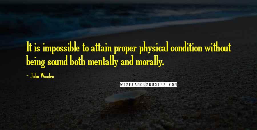 John Wooden Quotes: It is impossible to attain proper physical condition without being sound both mentally and morally.