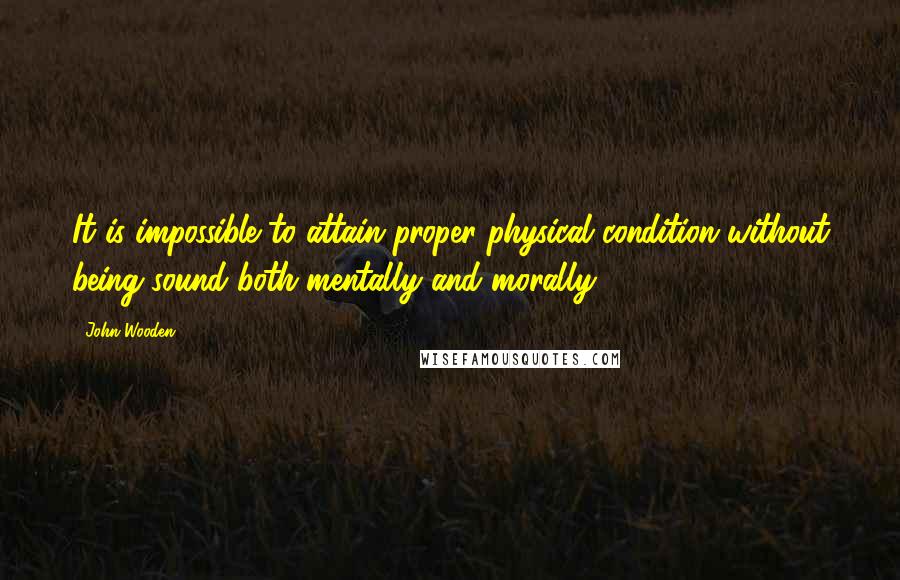 John Wooden Quotes: It is impossible to attain proper physical condition without being sound both mentally and morally.