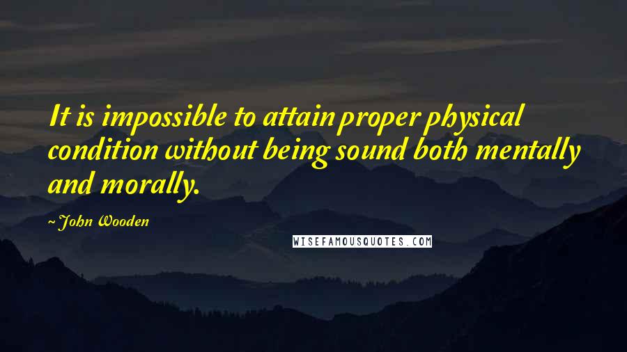 John Wooden Quotes: It is impossible to attain proper physical condition without being sound both mentally and morally.