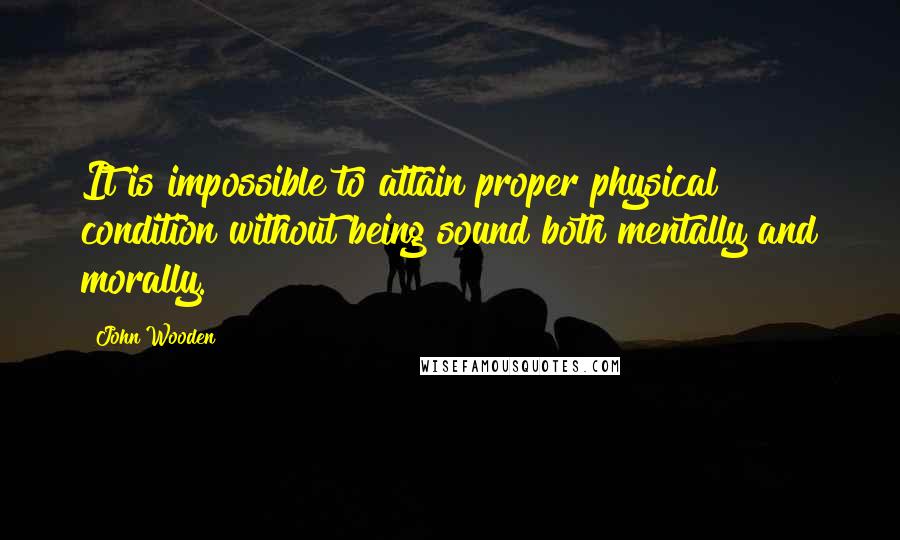 John Wooden Quotes: It is impossible to attain proper physical condition without being sound both mentally and morally.