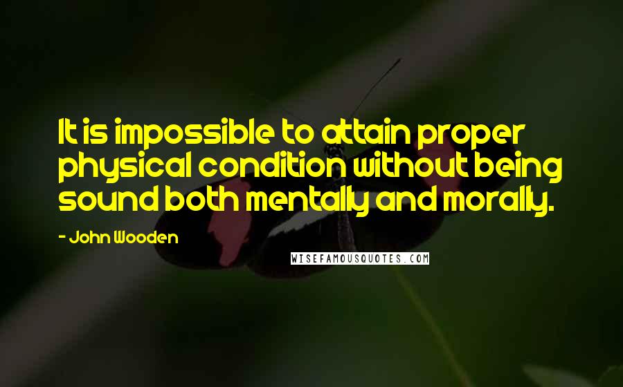 John Wooden Quotes: It is impossible to attain proper physical condition without being sound both mentally and morally.