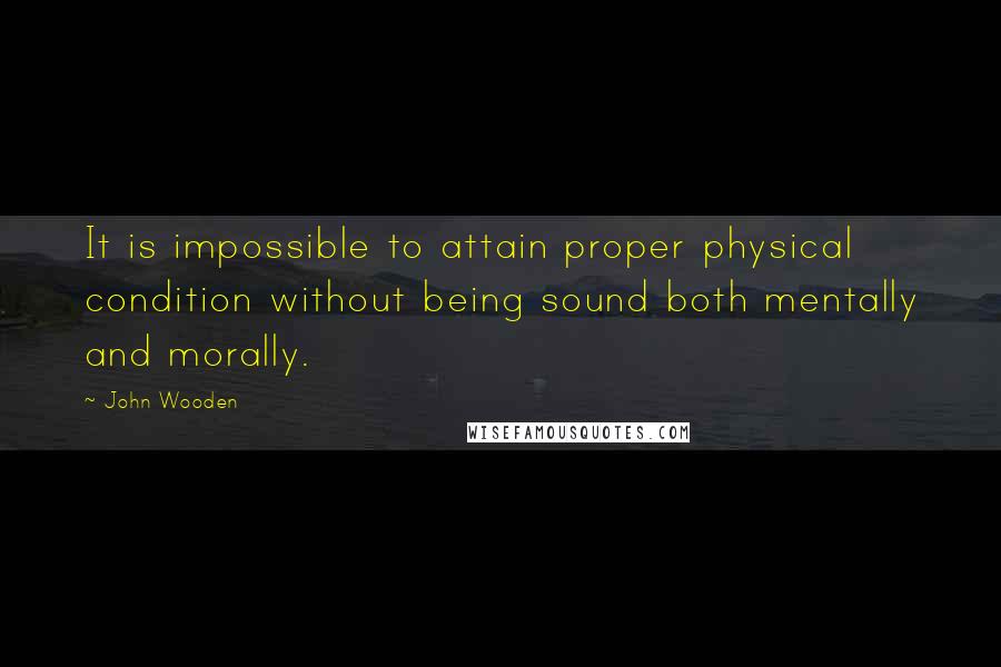 John Wooden Quotes: It is impossible to attain proper physical condition without being sound both mentally and morally.