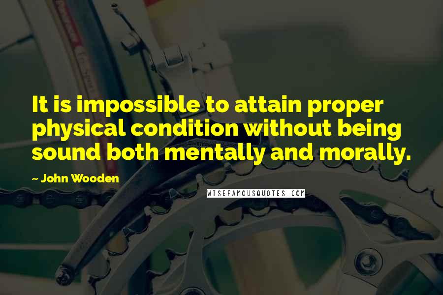 John Wooden Quotes: It is impossible to attain proper physical condition without being sound both mentally and morally.