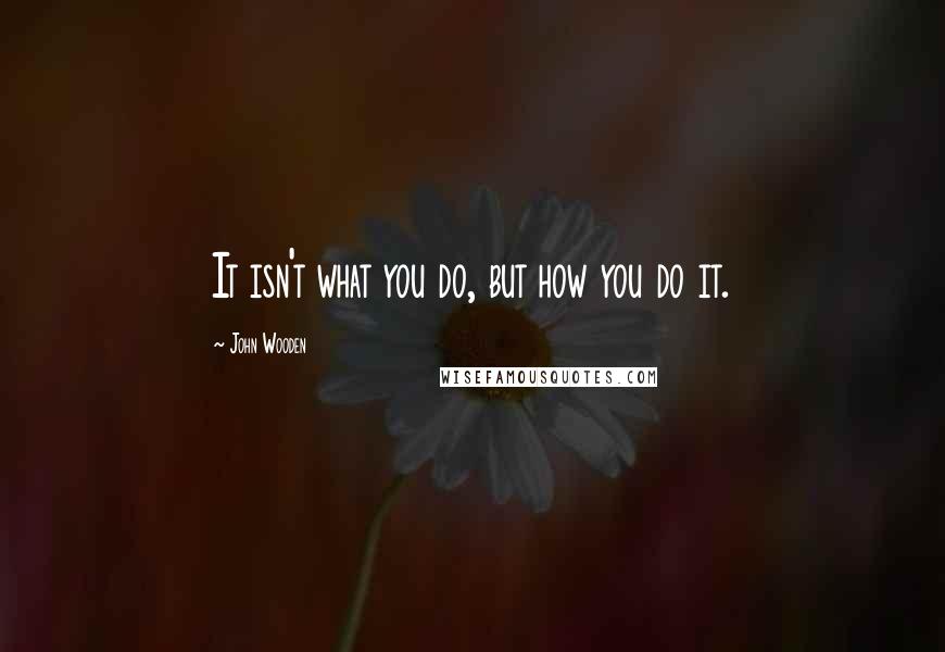John Wooden Quotes: It isn't what you do, but how you do it.