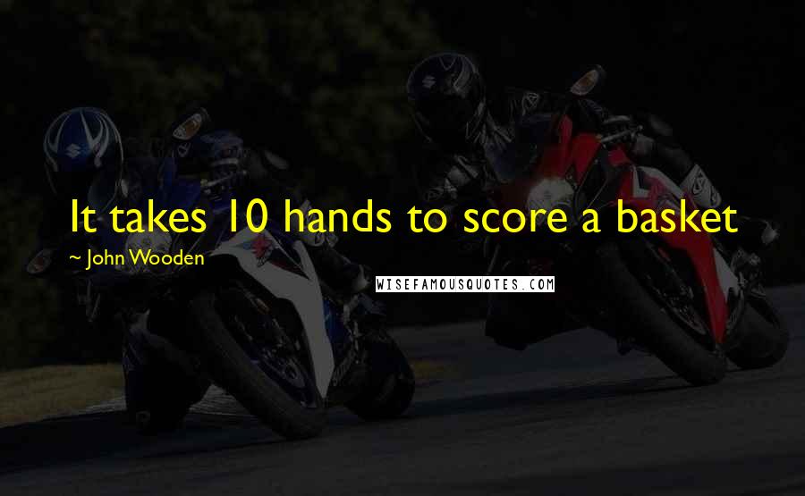 John Wooden Quotes: It takes 10 hands to score a basket