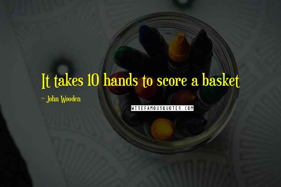 John Wooden Quotes: It takes 10 hands to score a basket