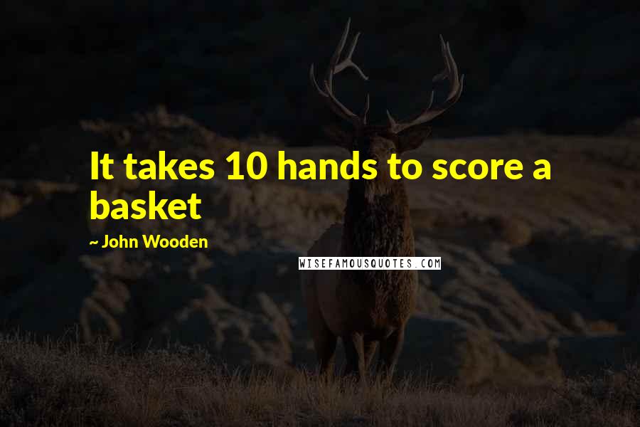 John Wooden Quotes: It takes 10 hands to score a basket