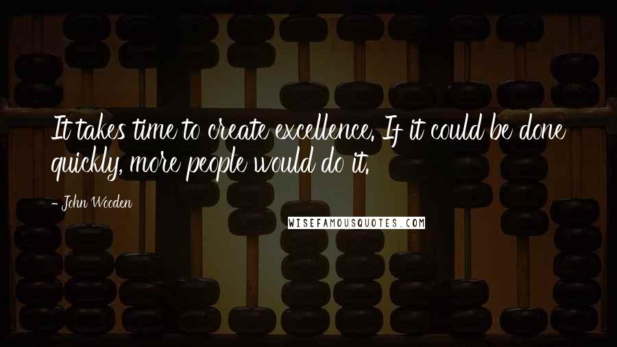 John Wooden Quotes: It takes time to create excellence. If it could be done quickly, more people would do it.