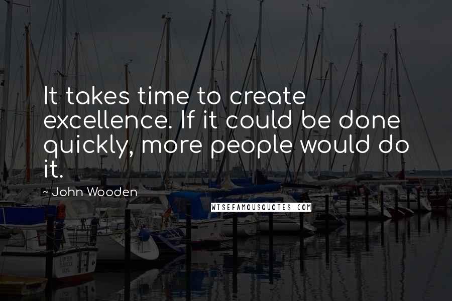 John Wooden Quotes: It takes time to create excellence. If it could be done quickly, more people would do it.