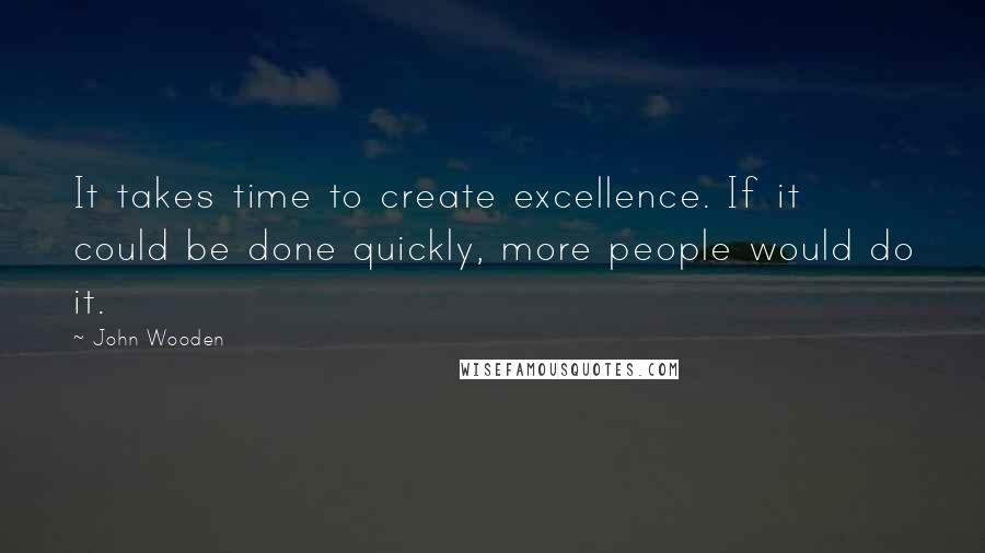 John Wooden Quotes: It takes time to create excellence. If it could be done quickly, more people would do it.