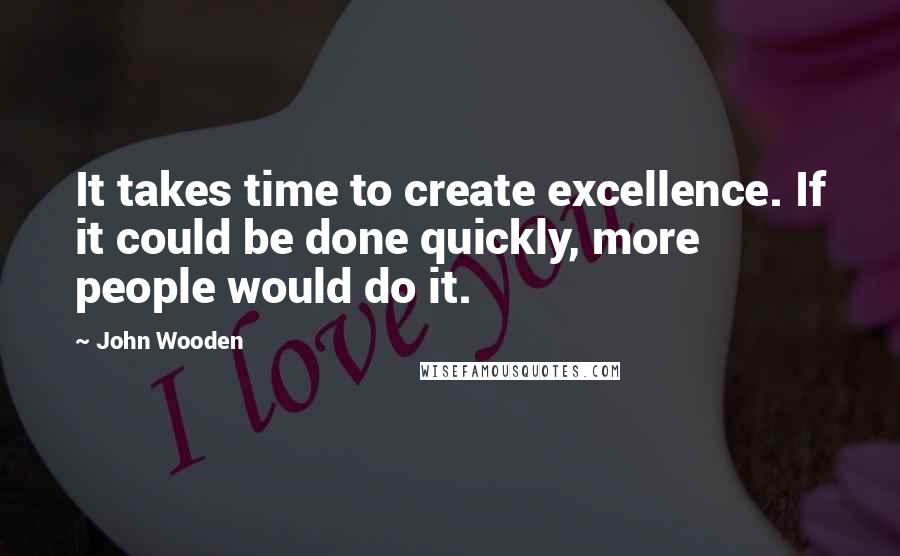 John Wooden Quotes: It takes time to create excellence. If it could be done quickly, more people would do it.