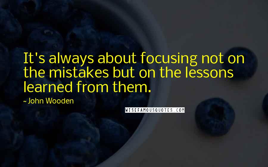 John Wooden Quotes: It's always about focusing not on the mistakes but on the lessons learned from them.