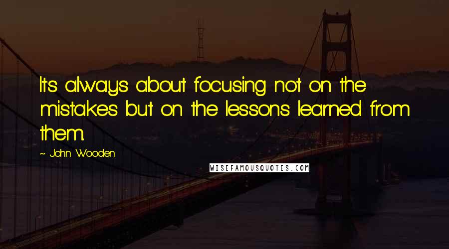 John Wooden Quotes: It's always about focusing not on the mistakes but on the lessons learned from them.