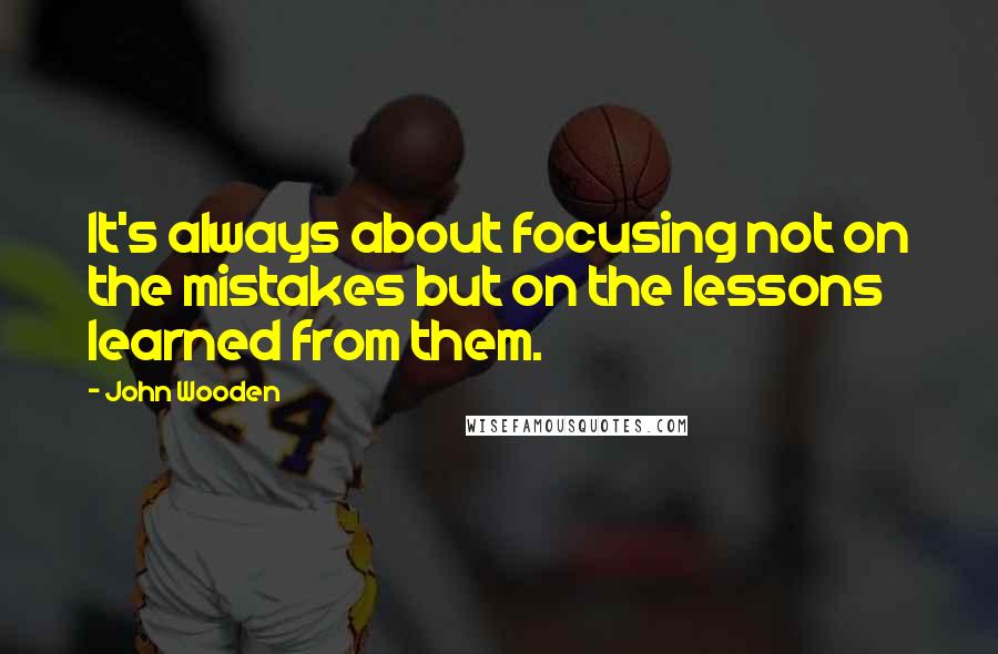 John Wooden Quotes: It's always about focusing not on the mistakes but on the lessons learned from them.