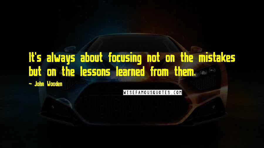 John Wooden Quotes: It's always about focusing not on the mistakes but on the lessons learned from them.