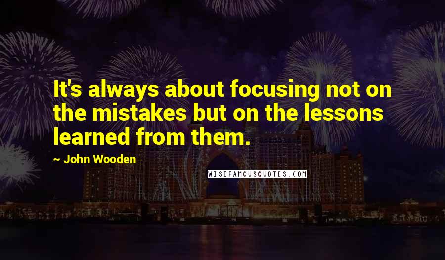 John Wooden Quotes: It's always about focusing not on the mistakes but on the lessons learned from them.