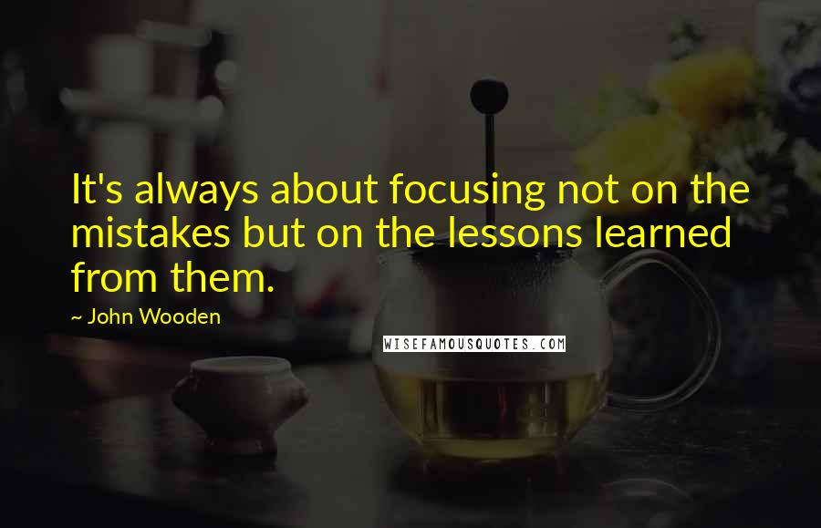 John Wooden Quotes: It's always about focusing not on the mistakes but on the lessons learned from them.