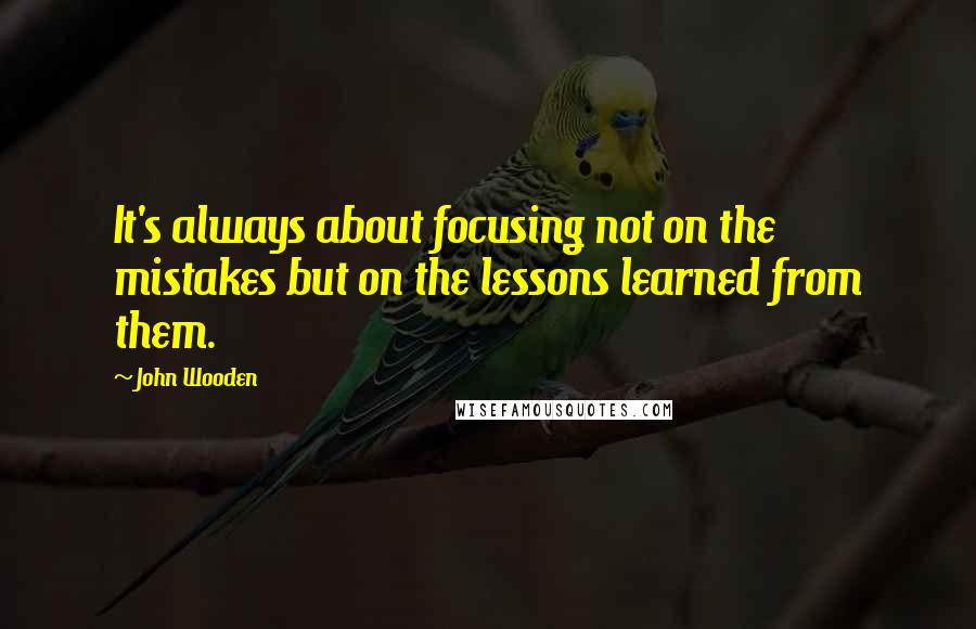 John Wooden Quotes: It's always about focusing not on the mistakes but on the lessons learned from them.