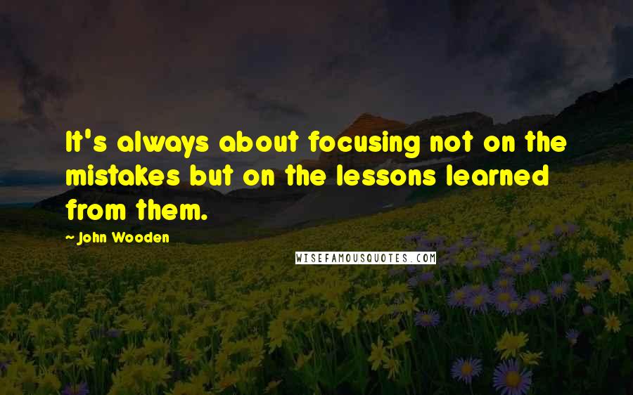 John Wooden Quotes: It's always about focusing not on the mistakes but on the lessons learned from them.