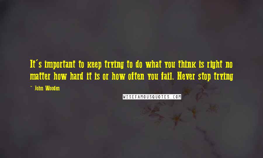 John Wooden Quotes: It's important to keep trying to do what you think is right no matter how hard it is or how often you fail. Never stop trying
