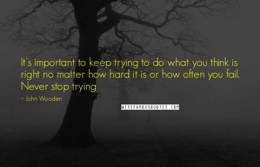 John Wooden Quotes: It's important to keep trying to do what you think is right no matter how hard it is or how often you fail. Never stop trying