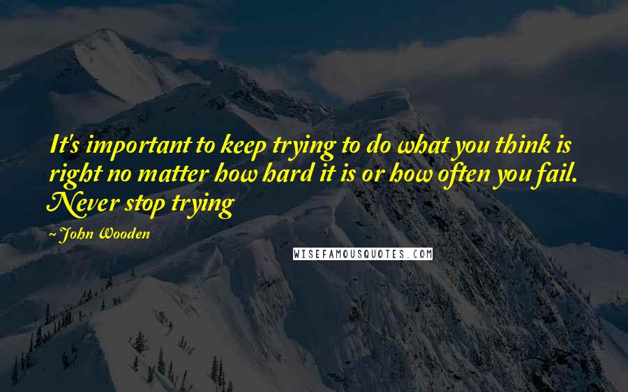 John Wooden Quotes: It's important to keep trying to do what you think is right no matter how hard it is or how often you fail. Never stop trying