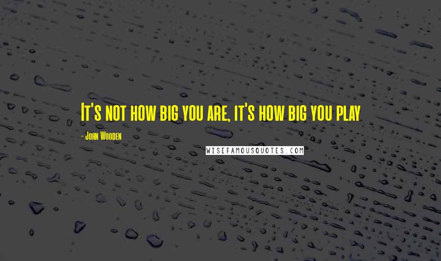 John Wooden Quotes: It's not how big you are, it's how big you play