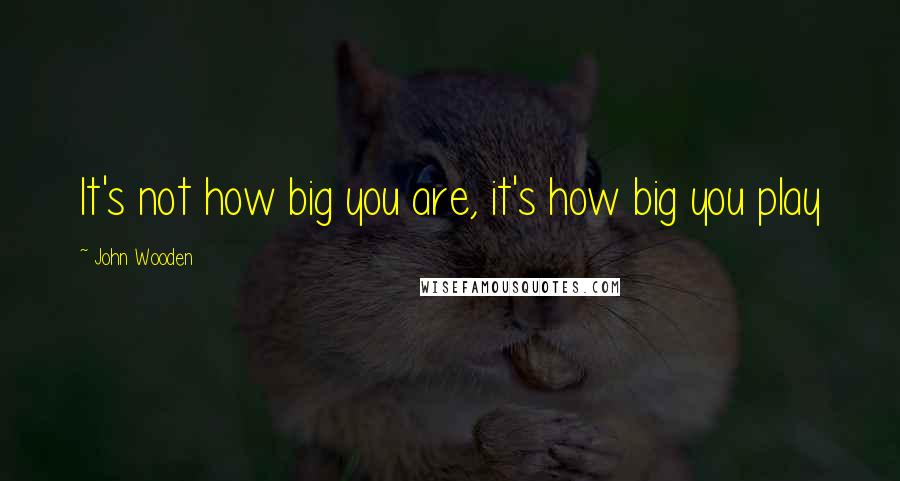 John Wooden Quotes: It's not how big you are, it's how big you play