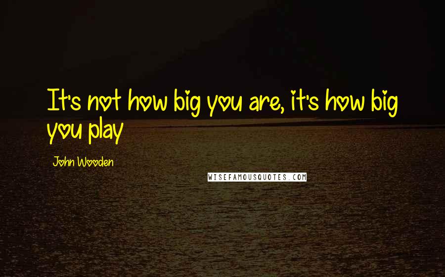 John Wooden Quotes: It's not how big you are, it's how big you play