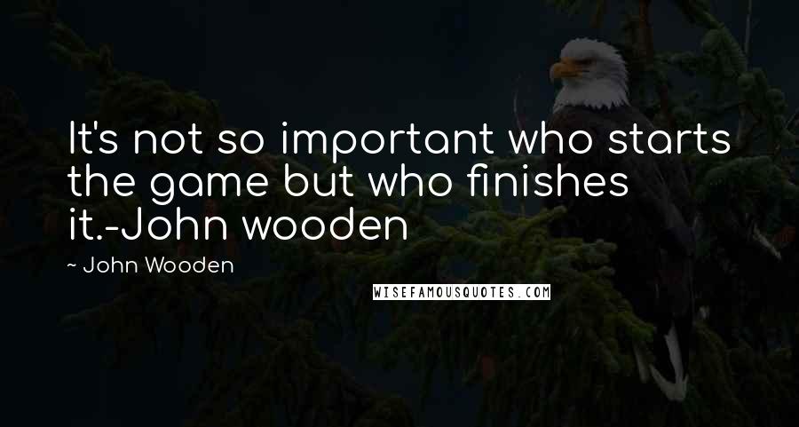John Wooden Quotes: It's not so important who starts the game but who finishes it.-John wooden