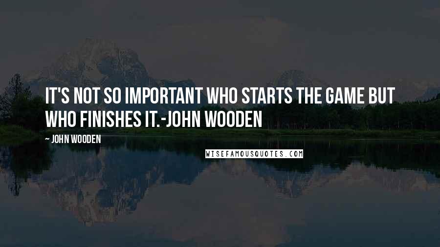 John Wooden Quotes: It's not so important who starts the game but who finishes it.-John wooden