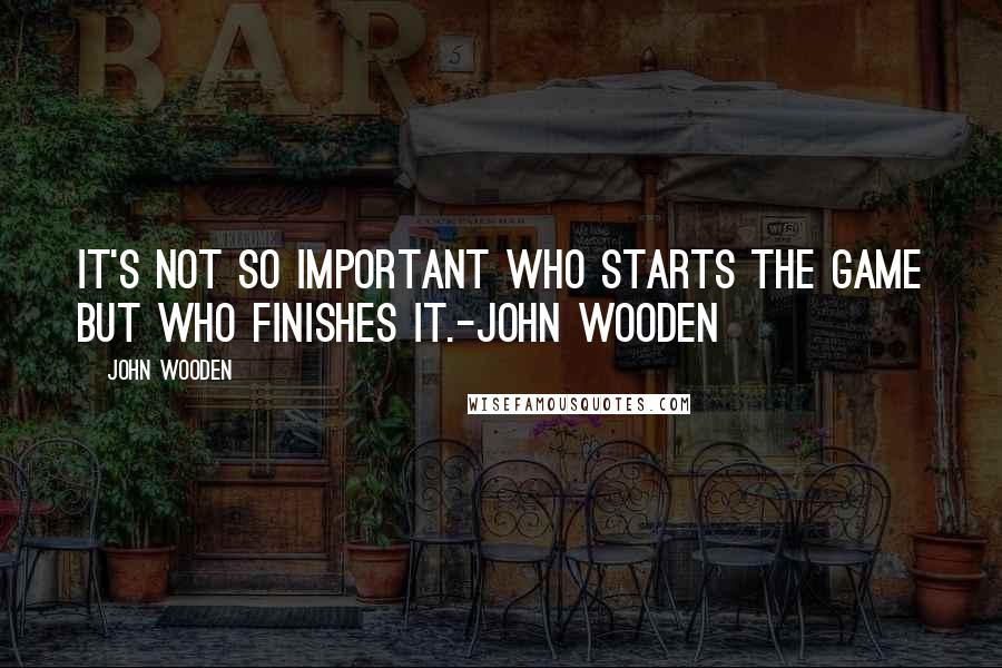 John Wooden Quotes: It's not so important who starts the game but who finishes it.-John wooden