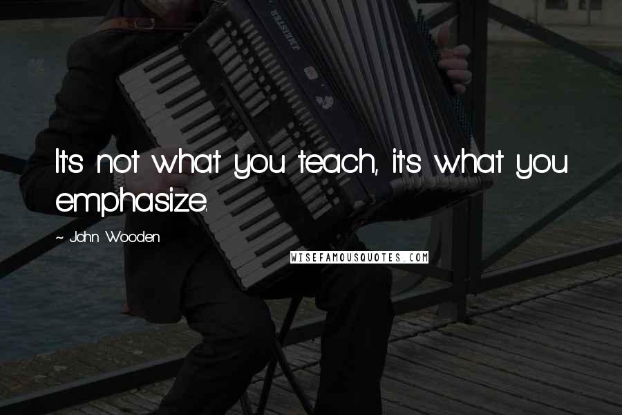 John Wooden Quotes: It's not what you teach, it's what you emphasize.