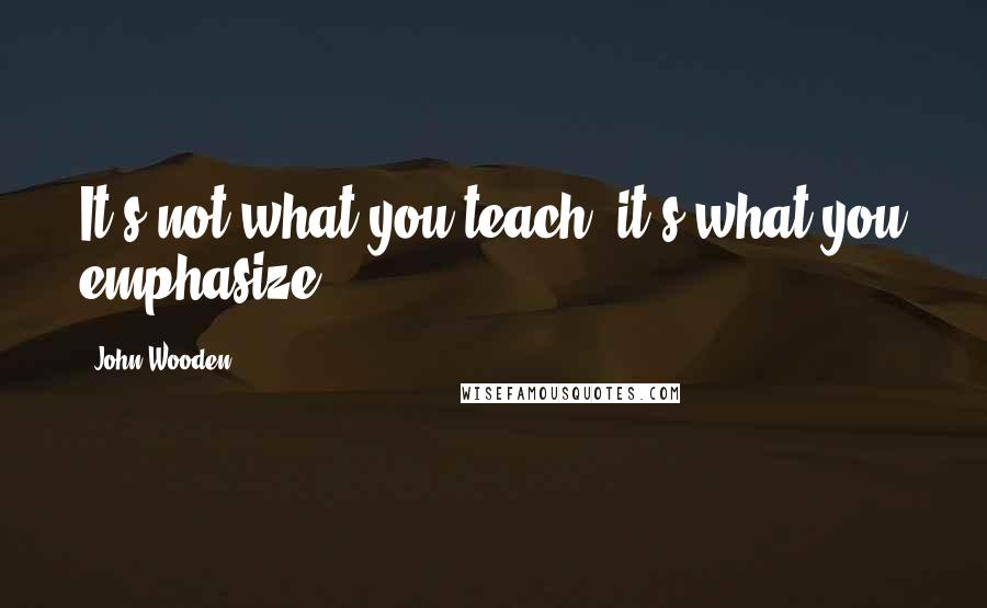 John Wooden Quotes: It's not what you teach, it's what you emphasize.