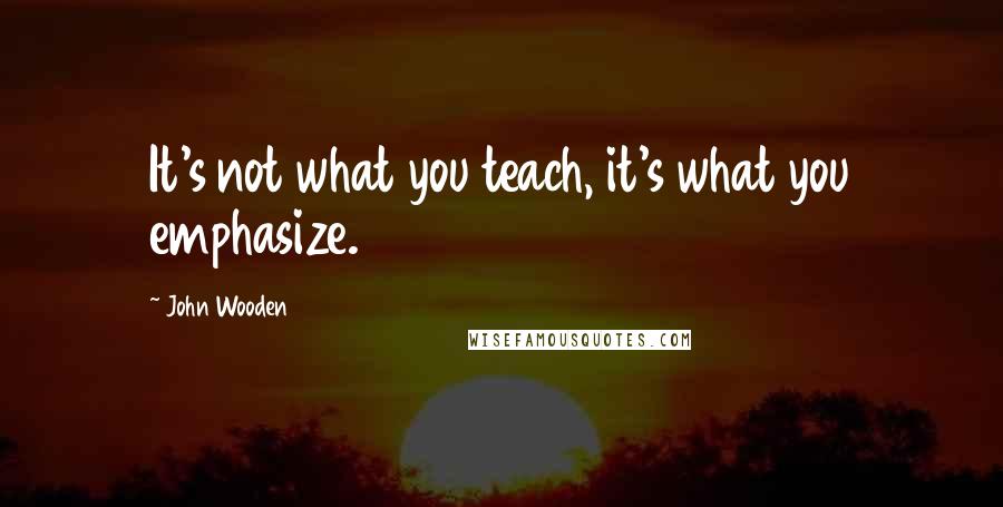 John Wooden Quotes: It's not what you teach, it's what you emphasize.