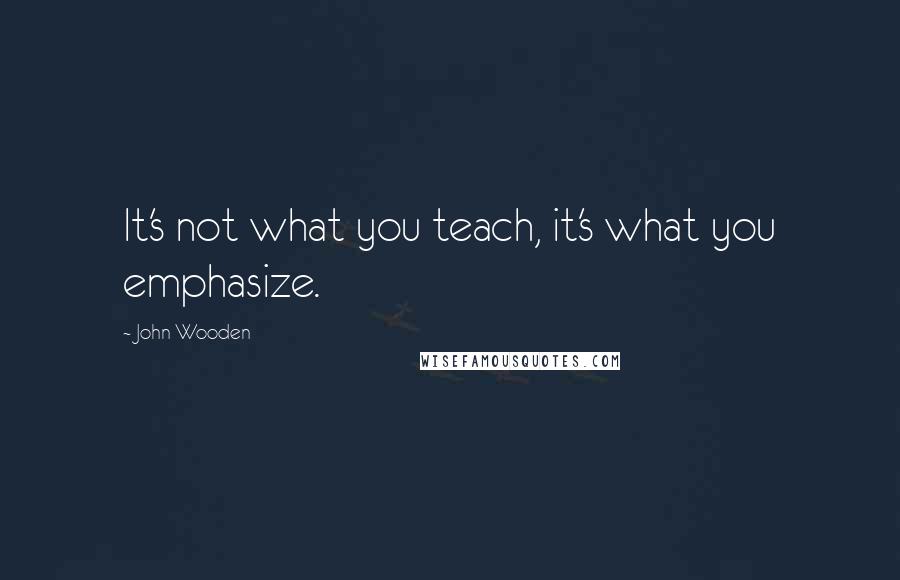 John Wooden Quotes: It's not what you teach, it's what you emphasize.