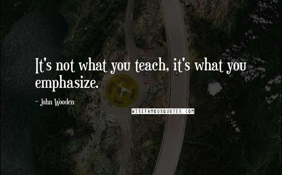 John Wooden Quotes: It's not what you teach, it's what you emphasize.