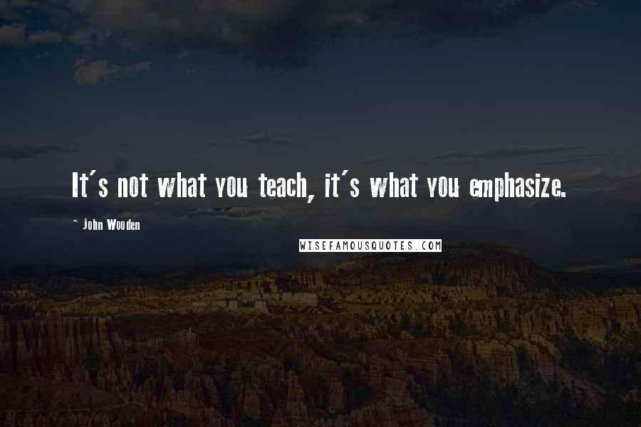 John Wooden Quotes: It's not what you teach, it's what you emphasize.