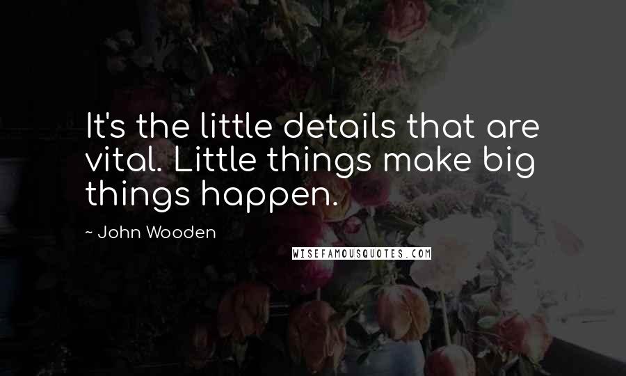 John Wooden Quotes: It's the little details that are vital. Little things make big things happen.