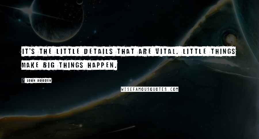 John Wooden Quotes: It's the little details that are vital. Little things make big things happen.