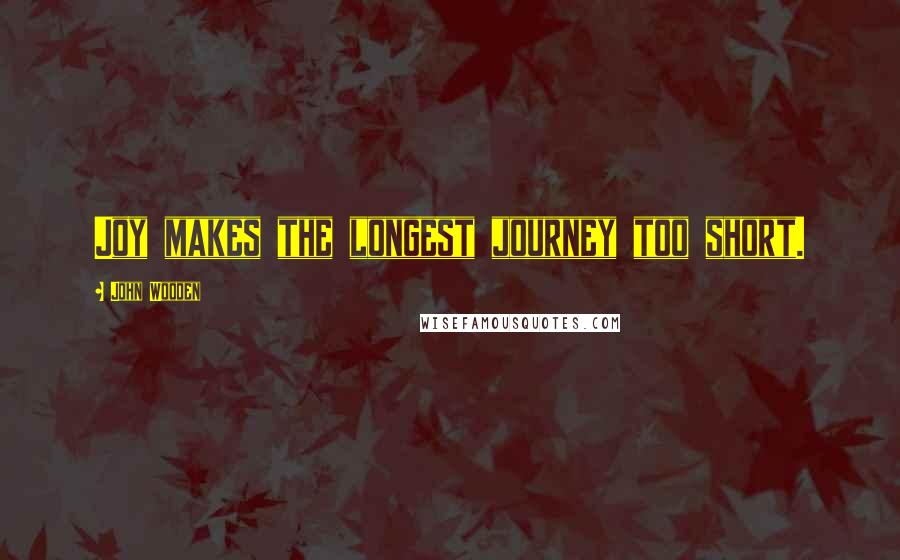 John Wooden Quotes: Joy makes the longest journey too short.