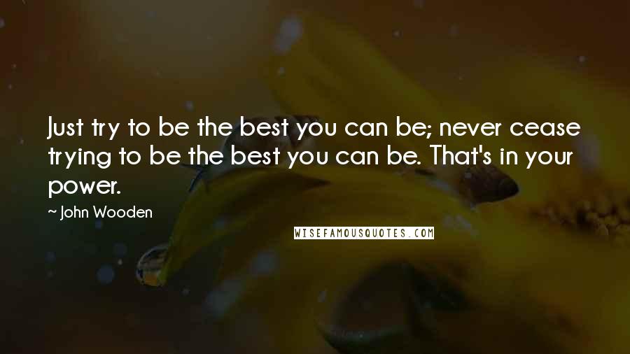 John Wooden Quotes: Just try to be the best you can be; never cease trying to be the best you can be. That's in your power.