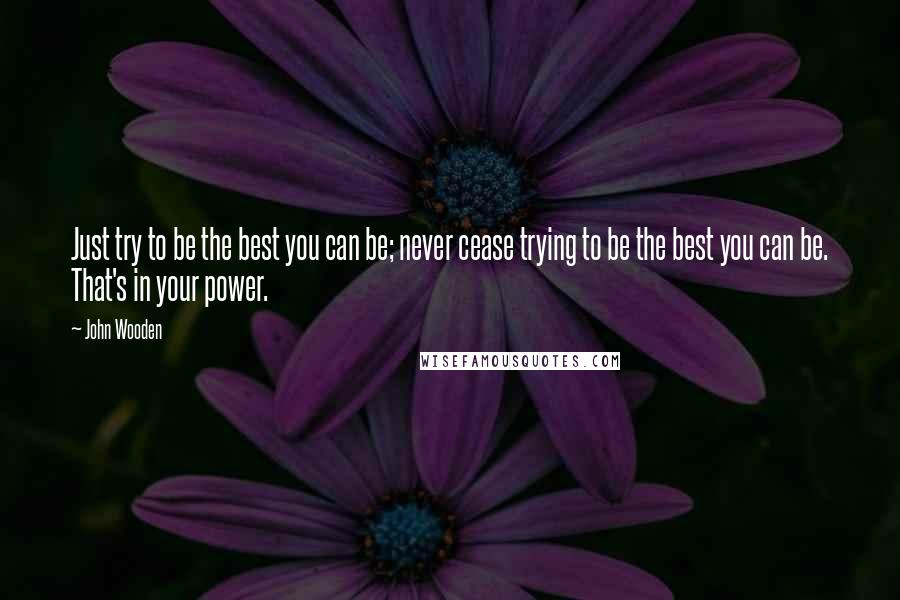 John Wooden Quotes: Just try to be the best you can be; never cease trying to be the best you can be. That's in your power.