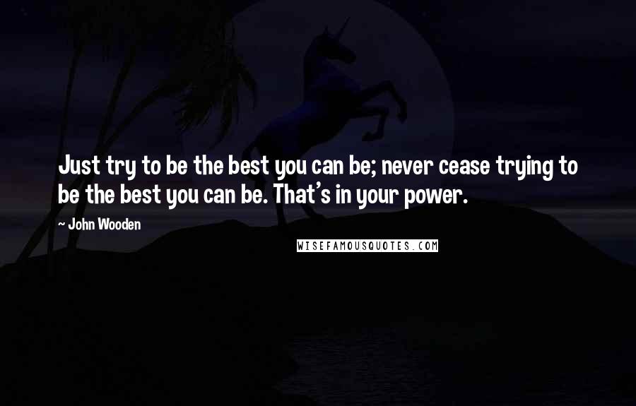 John Wooden Quotes: Just try to be the best you can be; never cease trying to be the best you can be. That's in your power.