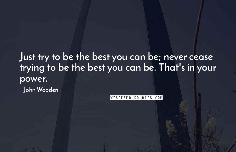 John Wooden Quotes: Just try to be the best you can be; never cease trying to be the best you can be. That's in your power.