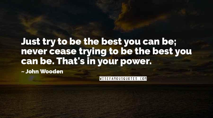 John Wooden Quotes: Just try to be the best you can be; never cease trying to be the best you can be. That's in your power.